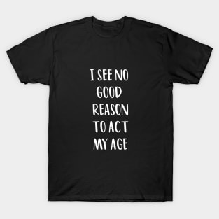 I SEE NO GOOD REASON TO ACT MY AGE T-Shirt
